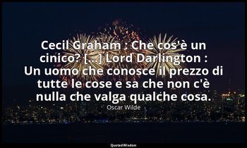 Cecil Graham : Che cos'è un cinico? [...] Lord Darlington : Un uomo che conosce  — Oscar Wilde