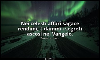 Nei celesti affari sagace rendimi, | dammi i segreti ascosi nel Vangelo. — Teresa di Lisieux