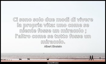 Ci sono solo due modi di vivere la propria vita: uno come se niente fosse un mir — Albert Einstein