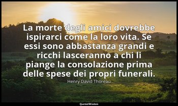 La morte degli amici dovrebbe ispirarci come la loro vita. Se essi sono abbastan — Henry David Thoreau