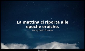 La mattina ci riporta alle epoche eroiche. — Henry David Thoreau
