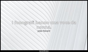 I fonografi hanno una voce da nonna. (18 novembre 1896; Vergani, p. 114) — Jules Renard