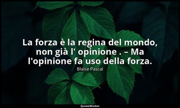 La forza è la regina del mondo, non già l' opinione . – Ma l'opinione fa uso del — Blaise Pascal