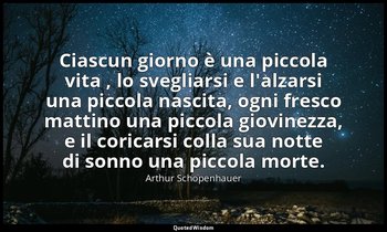 Ciascun giorno è una piccola vita , lo svegliarsi e l'alzarsi una piccola nascit — Arthur Schopenhauer