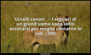 Uccelli canori . – I seguaci di un grand'uomo sono soliti accecarsi per meglio c — Friedrich Nietzsche