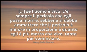 [...] se l'uomo è vivo, c'è sempre il pericolo che egli possa morire, sebbene si — Henry David Thoreau
