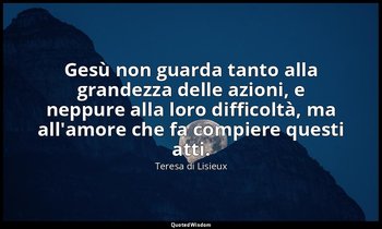 Gesù non guarda tanto alla grandezza delle azioni, e neppure alla loro difficolt — Teresa di Lisieux
