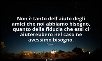 Non è tanto dell'aiuto degli amici che noi abbiamo bisogno, quanto della fiducia — Epicuro