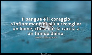 Il sangue e il coraggio s'infiammano di più a risvegliar un leone, che a dar la  — William Shakespeare