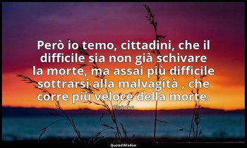 Però io temo, cittadini, che il difficile sia non già schivare la morte, ma assa — Platone