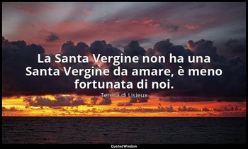 La Santa Vergine non ha una Santa Vergine da amare, è meno fortunata di noi. — Teresa di Lisieux