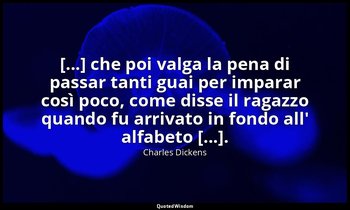 [...] che poi valga la pena di passar tanti guai per imparar così poco, come dis — Charles Dickens