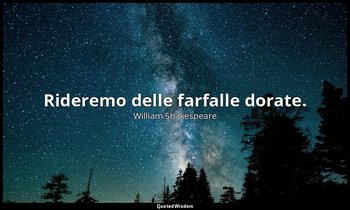 Rideremo delle farfalle dorate. — William Shakespeare