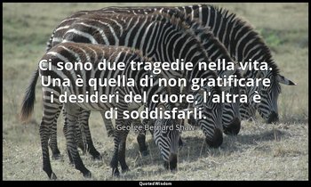 Ci sono due tragedie nella vita. Una è quella di non gratificare i desideri del  — George Bernard Shaw