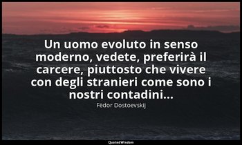 Un uomo evoluto in senso moderno, vedete, preferirà il carcere, piuttosto che vi — Fëdor Dostoevskij