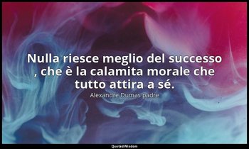 Nulla riesce meglio del successo , che è la calamita morale che tutto attira a s — Alexandre Dumas padre