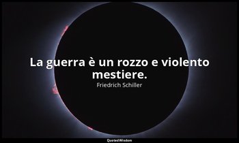 La guerra è un rozzo e violento mestiere. — Friedrich Schiller