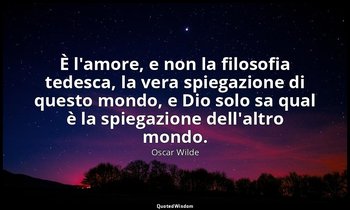 È l'amore, e non la filosofia tedesca, la vera spiegazione di questo mondo, e Di — Oscar Wilde