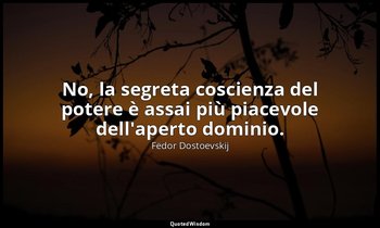 No, la segreta coscienza del potere è assai più piacevole dell'aperto dominio. — Fëdor Dostoevskij