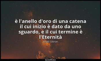 è l'anello d'oro di una catena il cui inizio è dato da uno sguardo, e il cui ter — Khalil Gibran