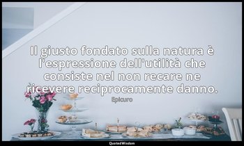 Il giusto fondato sulla natura è l'espressione dell'utilità che consiste nel non — Epicuro