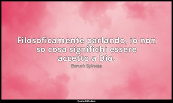 Filosoficamente parlando, io non so cosa significhi essere accetto a Dio. — Baruch Spinoza