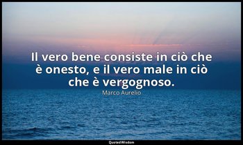 Il vero bene consiste in ciò che è onesto, e il vero male in ciò che è vergognos — Marco Aurelio