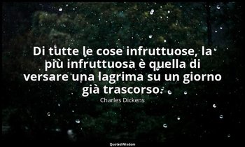 Di tutte le cose infruttuose, la più infruttuosa è quella di versare una lagrima — Charles Dickens