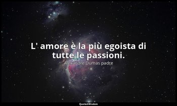 L' amore è la più egoista di tutte le passioni. (cap. XI, L'intrigo si complica  — Alexandre Dumas padre
