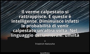 Il verme calpestato si rattrappisce. E questo è intelligente. Diminuisce infatti — Friedrich Nietzsche
