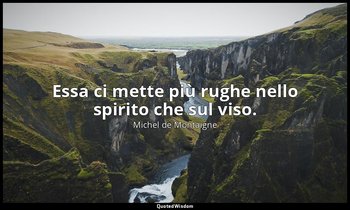 Essa ci mette più rughe nello spirito che sul viso. — Michel de Montaigne