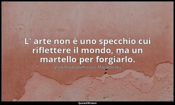 L' arte non è uno specchio cui riflettere il mondo, ma un martello per forgiarlo — Vladimir Vladimirovič Majakovskij