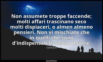 Non assumete troppe faccende; molti affari trascinano seco molti dispiaceri, o a — Confucio