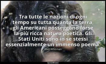 Tra tutte le nazioni di ogni tempo su tutta quanta la terra, gli Americani posse — Walt Whitman
