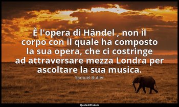 È l'opera di Händel , non il corpo con il quale ha composto la sua opera, che ci — Samuel Butler