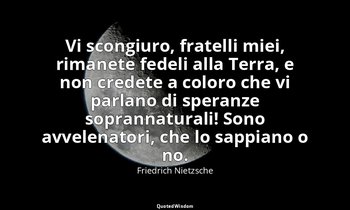 Vi scongiuro, fratelli miei, rimanete fedeli alla Terra, e non credete a coloro  — Friedrich Nietzsche