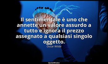 Il sentimentale è uno che annette un valore assurdo a tutto e ignora il prezzo a — Oscar Wilde