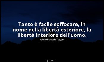 Tanto è facile soffocare, in nome della libertà esteriore, la libertà interiore  — Rabindranath Tagore