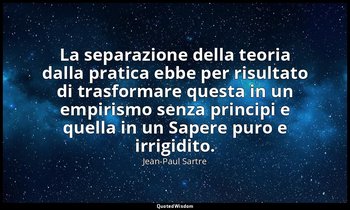 La separazione della teoria dalla pratica ebbe per risultato di trasformare ques — Jean-Paul Sartre