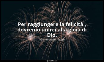 Per raggiungere la felicità , dovremo unirci alla gioia di Dio. — Rabindranath Tagore