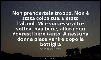 «Non prendertela troppo. Non è stata colpa tua. È stato l'alcool. Mi è successo  — Charles Bukowski