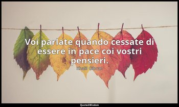 Voi parlate quando cessate di essere in pace coi vostri pensieri. — Khalil Gibran
