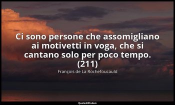 Ci sono persone che assomigliano ai motivetti in voga, che si cantano solo per p — François de La Rochefoucauld