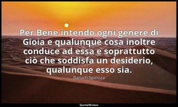 Per Bene intendo ogni genere di Gioia e qualunque cosa inoltre conduce ad essa e — Baruch Spinoza