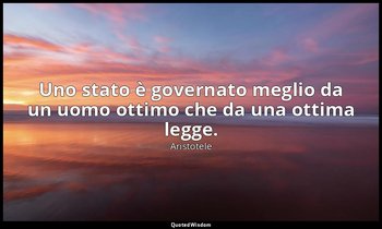 Uno stato è governato meglio da un uomo ottimo che da una ottima legge. — Aristotele