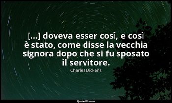 [...] doveva esser così, e così è stato, come disse la vecchia signora dopo che  — Charles Dickens