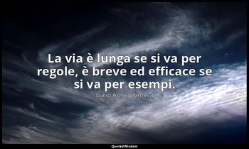 La via è lunga se si va per regole, è breve ed efficace se si va per esempi. — Lucio Anneo Seneca
