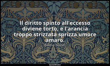 Il diritto spinto all'eccesso diviene torto, e l'arancia troppo strizzata sprizz — Baltasar Gracián