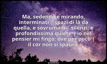 Ma, sedendo e mirando, interminati | spazi di là da quella, e sovrumani | silenz — Giacomo Leopardi