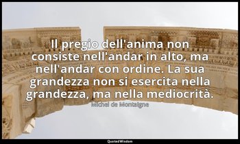 Il pregio dell'anima non consiste nell'andar in alto, ma nell'andar con ordine.  — Michel de Montaigne